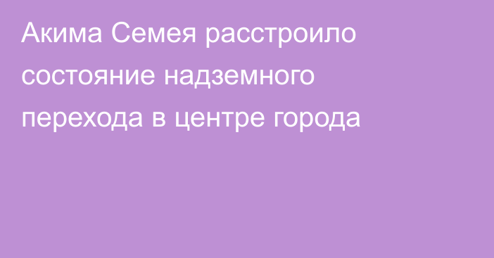 Акима Семея расстроило состояние надземного перехода в центре города