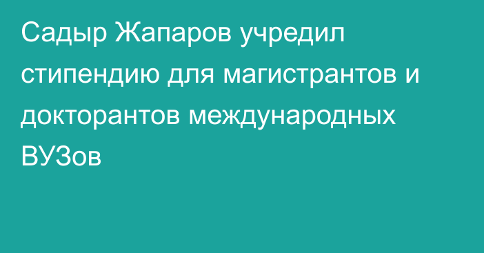 Садыр Жапаров учредил стипендию для магистрантов и докторантов международных ВУЗов