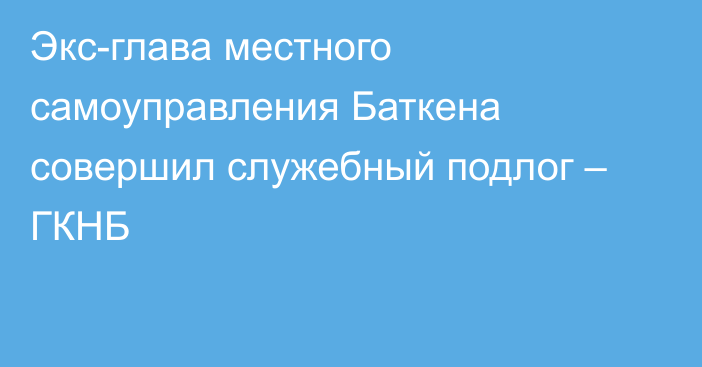 Экс-глава местного самоуправления Баткена совершил служебный подлог – ГКНБ