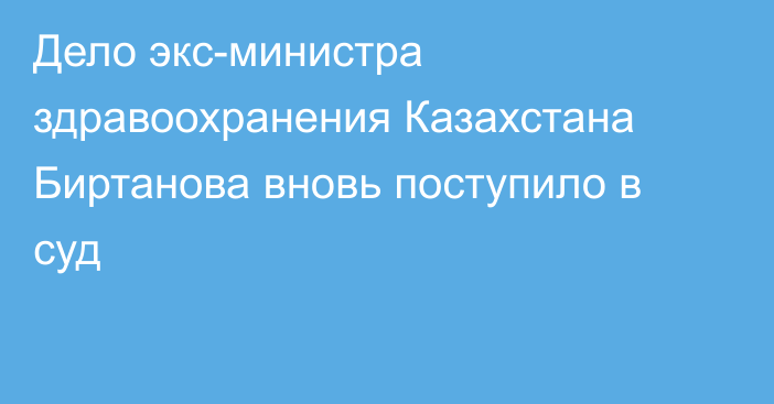 Дело экс-министра здравоохранения Казахстана Биртанова вновь поступило в суд