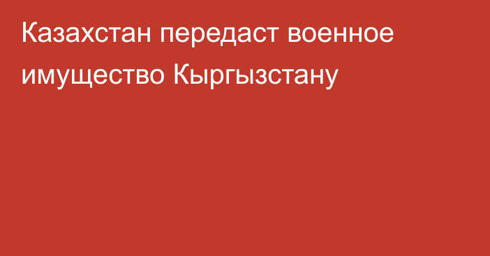 Казахстан передаст военное имущество Кыргызстану