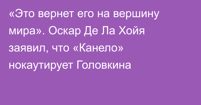 «Это вернет его на вершину мира». Оскар Де Ла Хойя заявил, что «Канело» нокаутирует Головкина