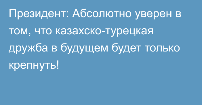 Президент: Абсолютно уверен в том, что казахско-турецкая дружба в будущем будет только крепнуть!