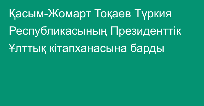 Қасым-Жомарт Тоқаев Түркия Республикасының Президенттік Ұлттық кітапханасына барды