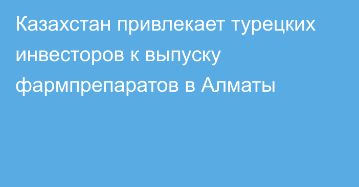 Казахстан привлекает турецких инвесторов к выпуску фармпрепаратов в Алматы