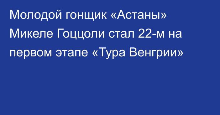 Молодой гонщик «Астаны» Микеле Гоццоли стал 22-м на первом этапе «Тура Венгрии»