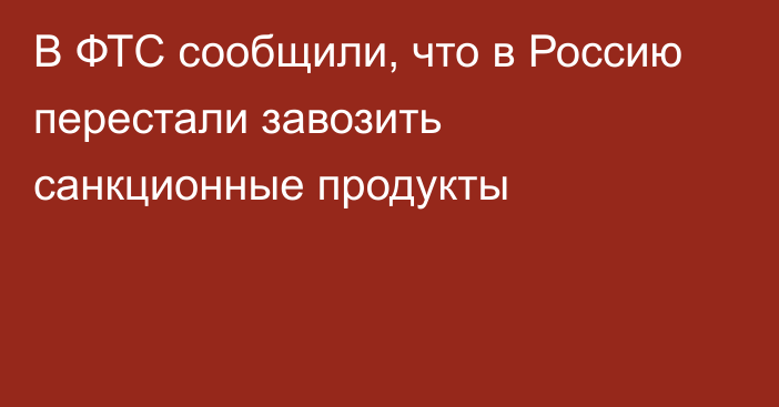 В ФТС сообщили, что в Россию перестали завозить санкционные продукты