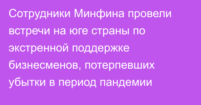 Сотрудники Минфина провели встречи на юге страны по экстренной поддержке бизнесменов, потерпевших убытки в период пандемии