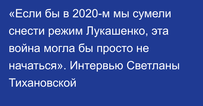 «Если бы в 2020-м мы сумели снести режим Лукашенко, эта война могла бы просто не начаться». Интервью Светланы Тихановской