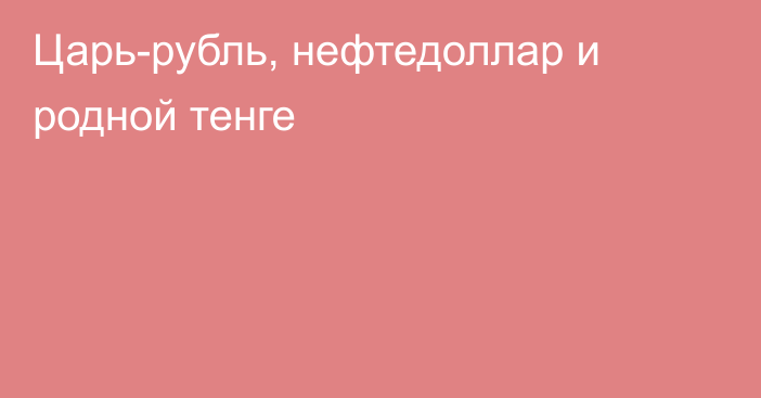 Царь-рубль, нефтедоллар и родной тенге