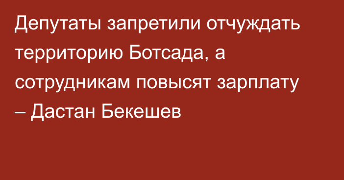 Депутаты запретили отчуждать территорию Ботсада, а сотрудникам повысят зарплату – Дастан Бекешев