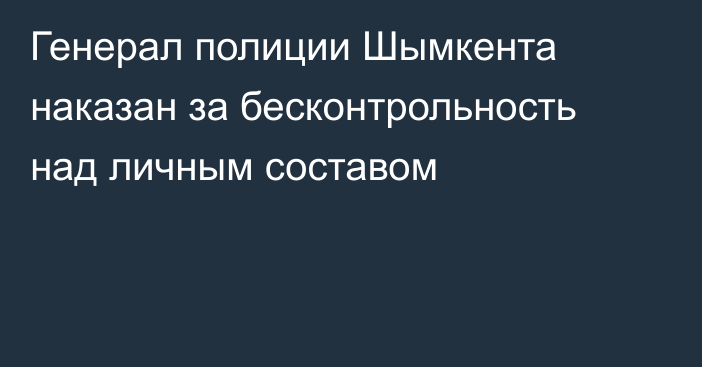 Генерал полиции Шымкента наказан за бесконтрольность над личным составом