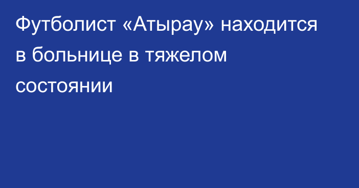 Футболист «Атырау» находится в больнице в тяжелом состоянии