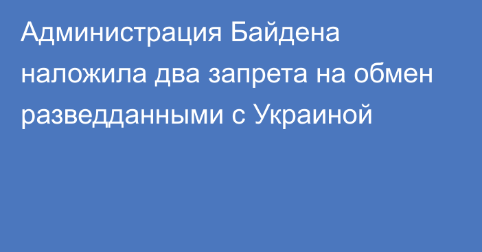 Администрация Байдена наложила два запрета на обмен разведданными с Украиной