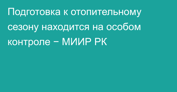 Подготовка к отопительному сезону находится на особом контроле − МИИР РК