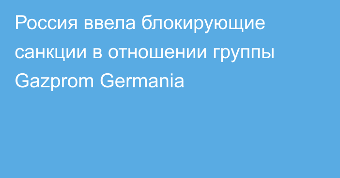 Россия ввела блокирующие санкции в отношении группы Gazprom Germania