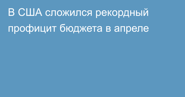 В США сложился рекордный профицит бюджета в апреле