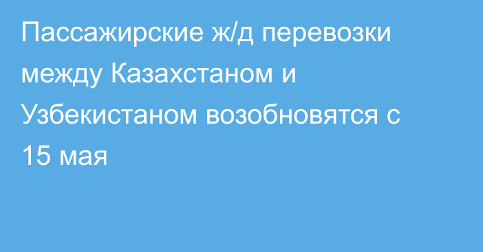 Пассажирские ж/д перевозки между Казахстаном и Узбекистаном возобновятся с 15 мая