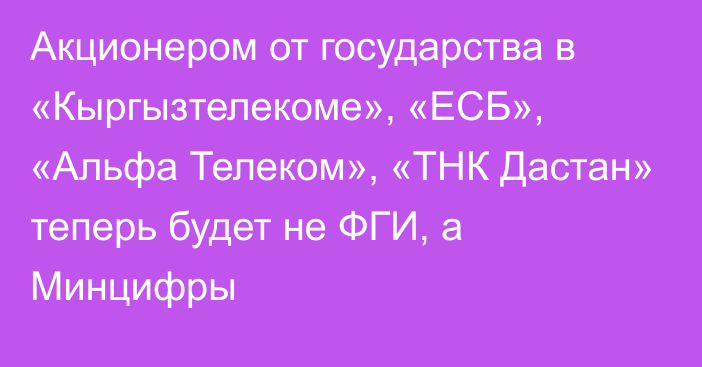 Акционером от государства в «Кыргызтелекоме», «ЕСБ», «Альфа Телеком», «ТНК Дастан» теперь будет не ФГИ, а Минцифры