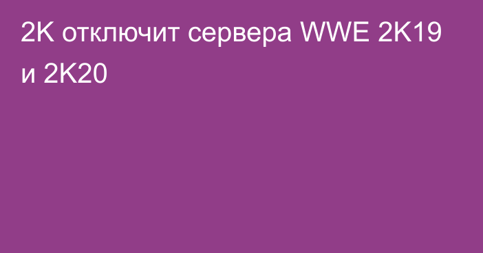 2K отключит сервера WWE 2K19 и 2K20