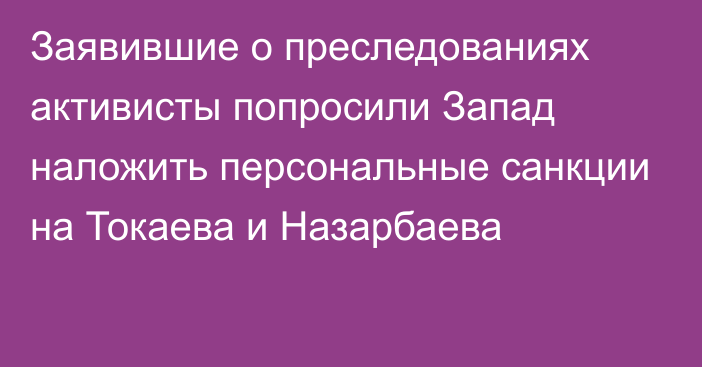 Заявившие о преследованиях активисты попросили Запад наложить персональные санкции на Токаева и Назарбаева