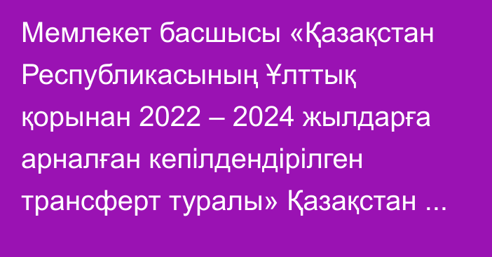 Мемлекет басшысы «Қазақстан Республикасының Ұлттық қорынан 2022 – 2024 жылдарға арналған кепілдендірілген трансферт туралы» Қазақстан Республикасының Заңына өзгеріс енгізу туралы» Қазақстан Республикасының Заңына қол қойды