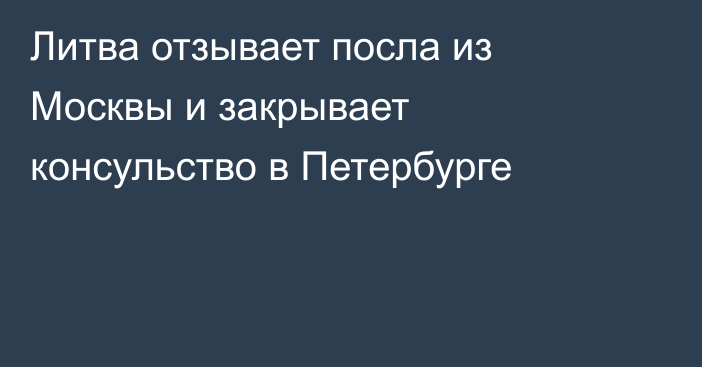 Литва отзывает посла из Москвы и закрывает консульство в Петербурге