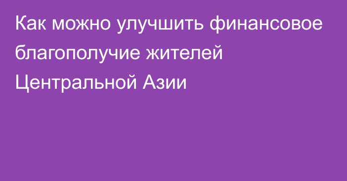 Как можно улучшить финансовое благополучие жителей Центральной Азии