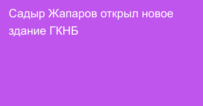 Садыр Жапаров открыл новое здание ГКНБ