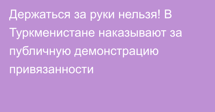 Держаться за руки нельзя! В Туркменистане наказывают за публичную демонстрацию привязанности