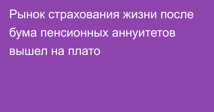 Рынок страхования жизни после бума пенсионных аннуитетов вышел на плато