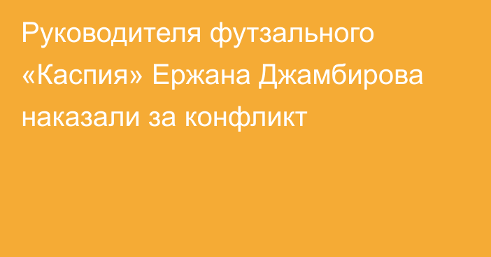 Руководителя футзального «Каспия» Ержана Джамбирова наказали за конфликт