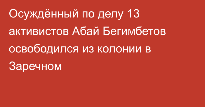 Осуждённый по делу 13 активистов Абай Бегимбетов освободился из колонии в Заречном