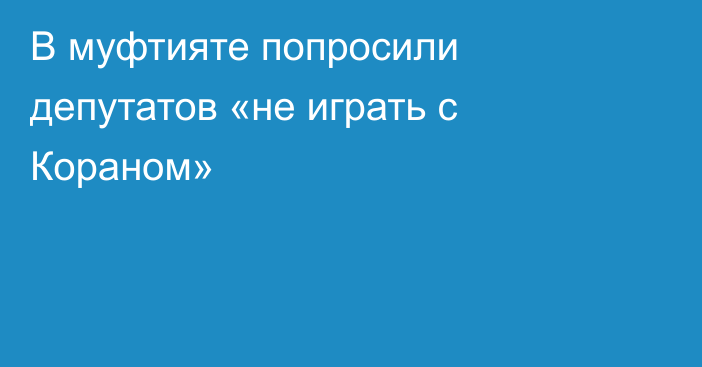 В муфтияте попросили депутатов «не играть с Кораном»