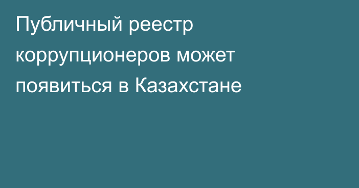 Публичный реестр коррупционеров может появиться в Казахстане