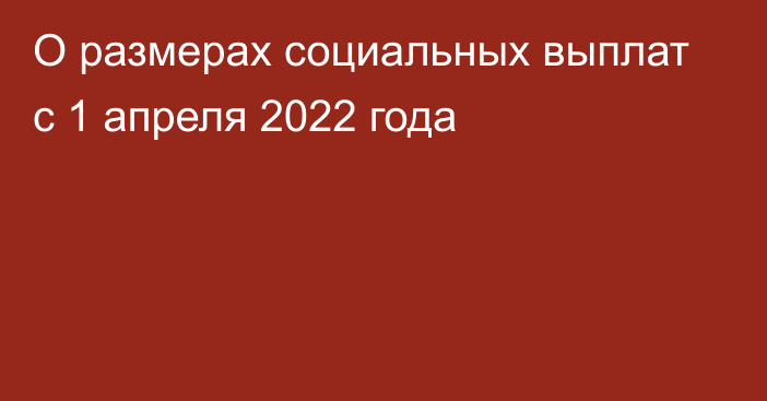 О размерах социальных выплат с 1 апреля 2022 года