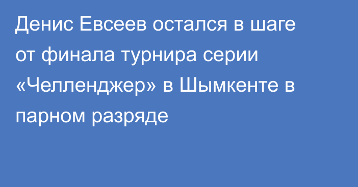 Денис Евсеев остался в шаге от финала турнира серии «Челленджер» в Шымкенте в парном разряде