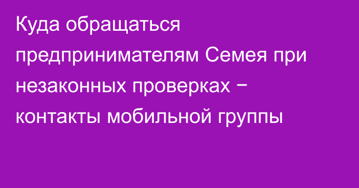 Куда обращаться предпринимателям Семея при незаконных проверках − контакты мобильной группы