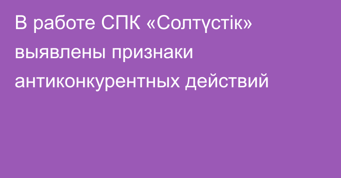 В работе СПК «Солтүстік» выявлены признаки антиконкурентных действий