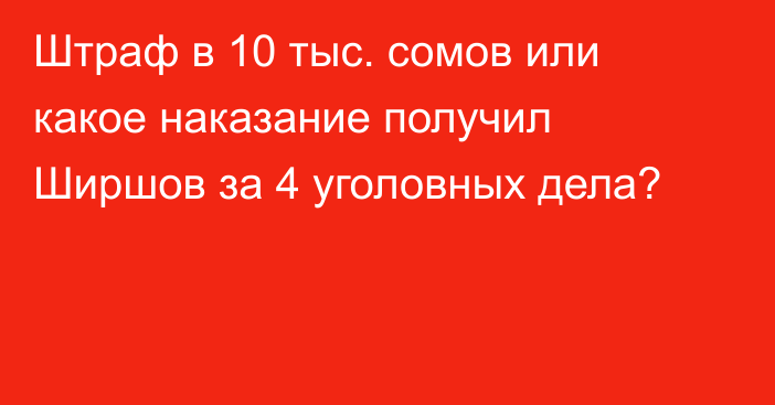 Штраф в 10 тыс. сомов или какое наказание получил Ширшов за 4 уголовных дела?