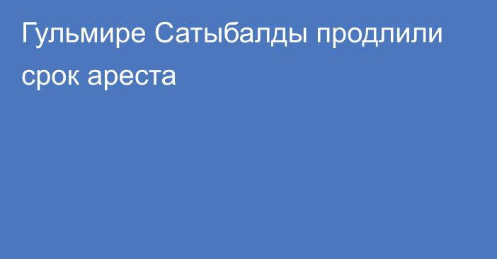 Гульмире Сатыбалды продлили срок ареста