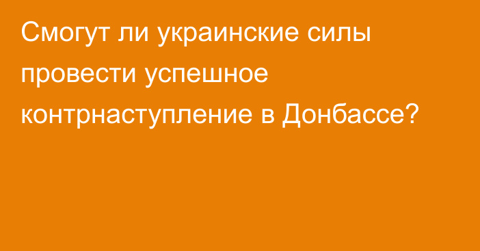 Смогут ли украинские силы провести успешное контрнаступление в Донбассе?