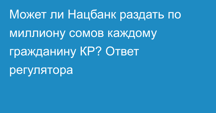 Может ли Нацбанк раздать по миллиону сомов каждому гражданину КР? Ответ регулятора