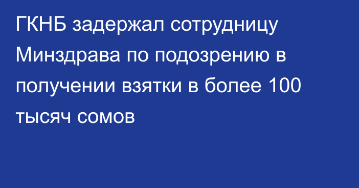 ГКНБ задержал сотрудницу Минздрава по подозрению в получении взятки в более 100 тысяч сомов