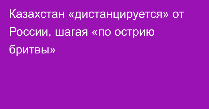 Казахстан «дистанцируется» от России, шагая «по острию бритвы»