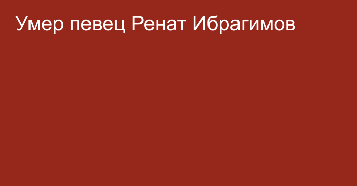 Умер певец Ренат Ибрагимов