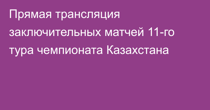 Прямая трансляция заключительных матчей 11-го тура чемпионата Казахстана