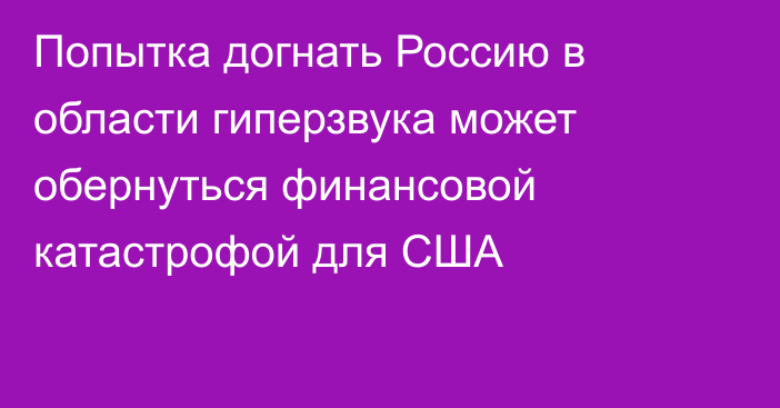 Попытка догнать Россию в области гиперзвука может обернуться финансовой катастрофой для США