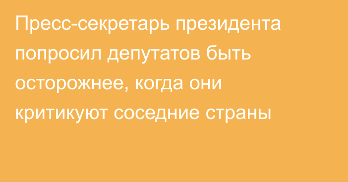 Пресс-секретарь президента попросил депутатов быть осторожнее, когда они критикуют соседние страны