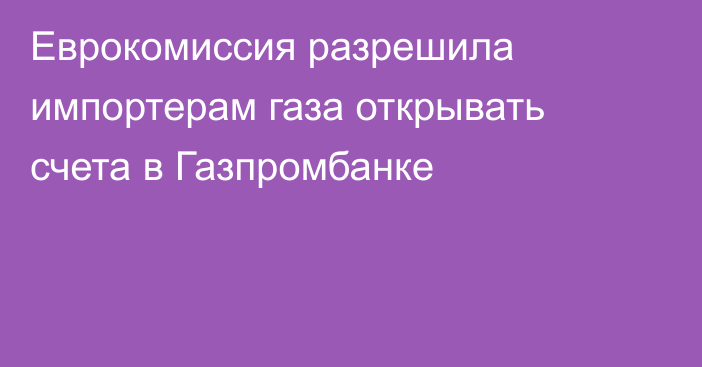 Еврокомиссия разрешила импортерам газа открывать счета в Газпромбанке